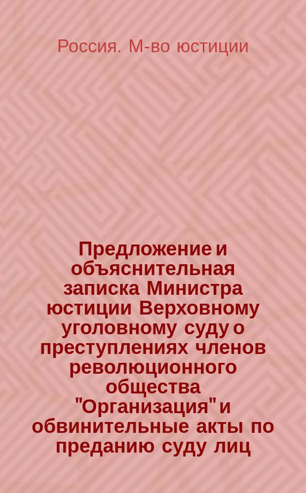 [Предложение и объяснительная записка Министра юстиции Верховному уголовному суду о преступлениях членов революционного общества "Организация" и обвинительные акты по преданию суду лиц, причастных к делу Каракозова