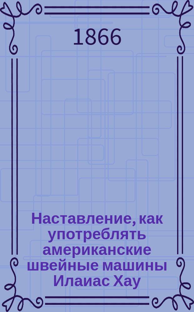 Наставление, как употреблять американские швейные машины Илаиас Хау