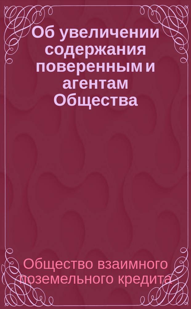Об увеличении содержания поверенным и агентам Общества : Доклад Правл. общ. собранию г. г. членов Общества взаимного поземельного кредита. 26 янв. 1886 г