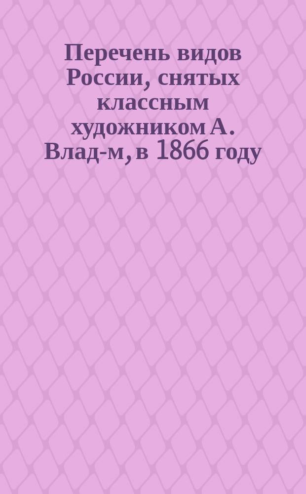 Перечень видов России, снятых классным художником А. Влад-м, в 1866 году