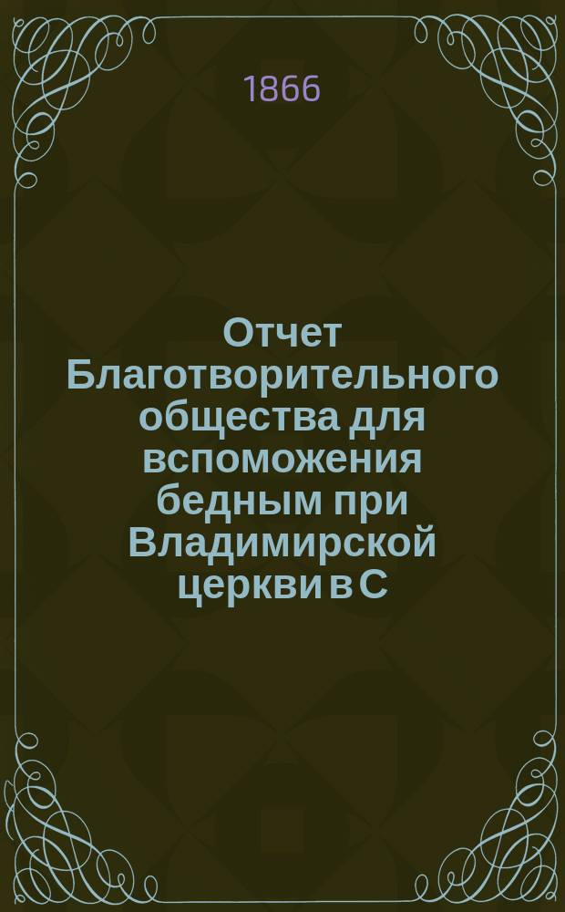 Отчет Благотворительного общества для вспоможения бедным при Владимирской церкви в С.-Петербурге... ... за 1865-1866 год