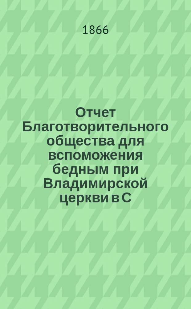 Отчет Благотворительного общества для вспоможения бедным при Владимирской церкви в С.-Петербурге... ... за 1887 год