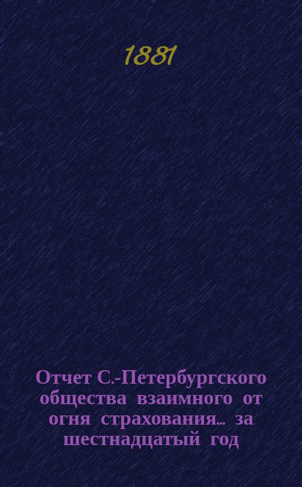 Отчет С.-Петербургского общества взаимного от огня страхования. ... за шестнадцатый год