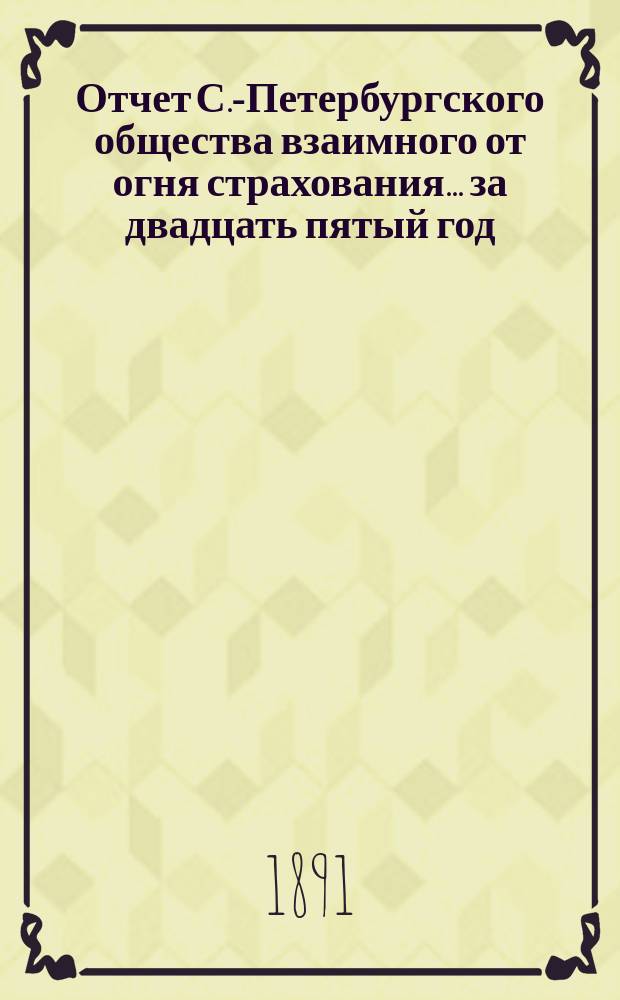 Отчет С.-Петербургского общества взаимного от огня страхования. ... за двадцать пятый год