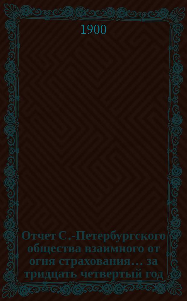 Отчет С.-Петербургского общества взаимного от огня страхования. ... за тридцать четвертый год