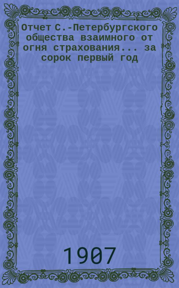 Отчет С.-Петербургского общества взаимного от огня страхования. ... за сорок первый год