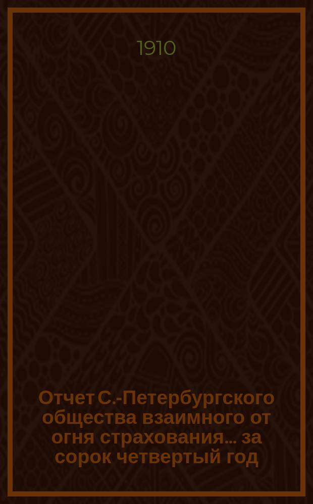 Отчет С.-Петербургского общества взаимного от огня страхования. ... за сорок четвертый год