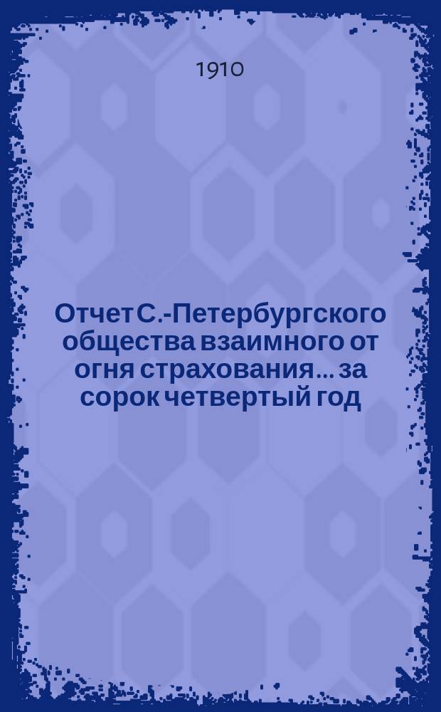 Отчет С.-Петербургского общества взаимного от огня страхования. ... за сорок четвертый год : Приложения...