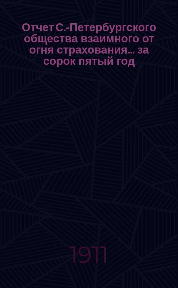 Отчет С.-Петербургского общества взаимного от огня страхования. ... за сорок пятый год