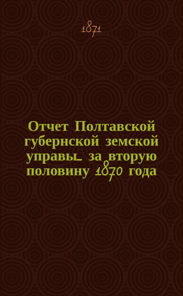 Отчет Полтавской губернской земской управы... за вторую половину 1870 года