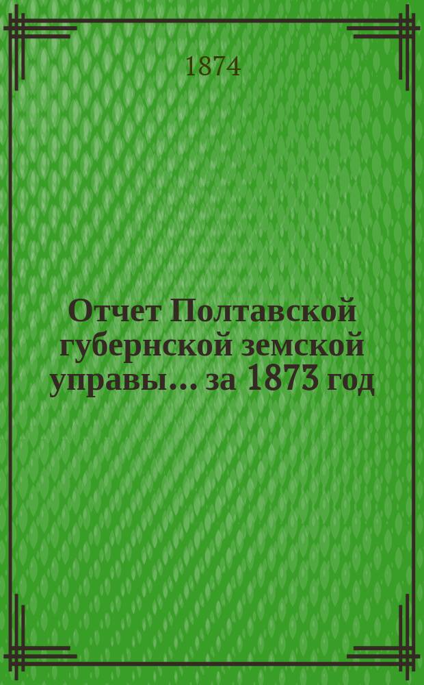 Отчет Полтавской губернской земской управы... за 1873 год
