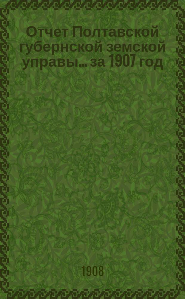 Отчет Полтавской губернской земской управы... за 1907 год