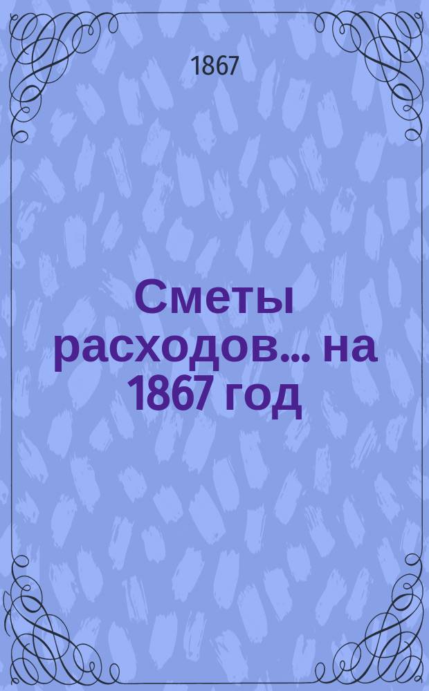 [Сметы расходов. ... на 1867 год