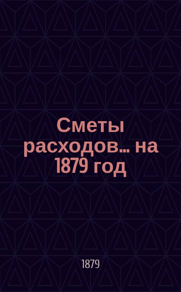 [Сметы расходов. ... на 1879 год