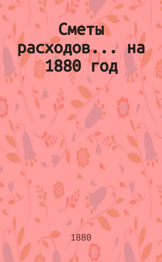 [Сметы расходов. ... на 1880 год