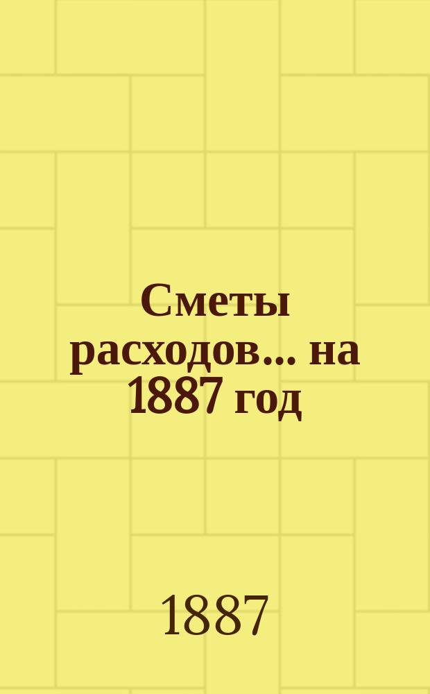 [Сметы расходов. ... на 1887 год