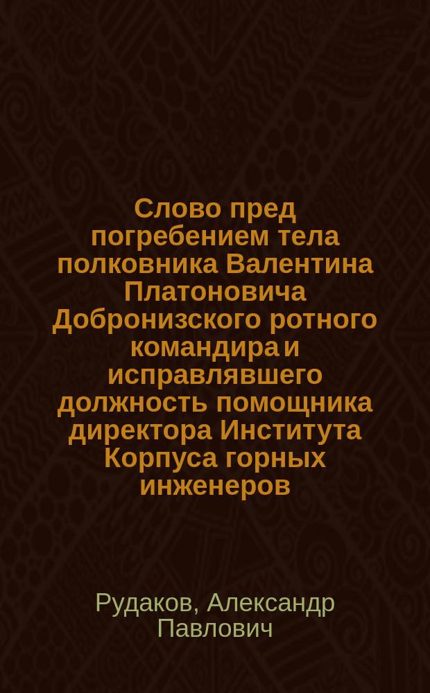 Слово пред погребением тела полковника Валентина Платоновича Добронизского ротного командира и исправлявшего должность помощника директора Института Корпуса горных инженеров