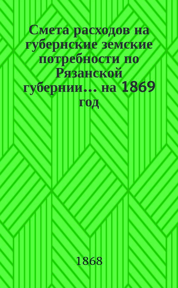 Смета расходов на губернские земские потребности по Рязанской губернии... ... на 1869 год