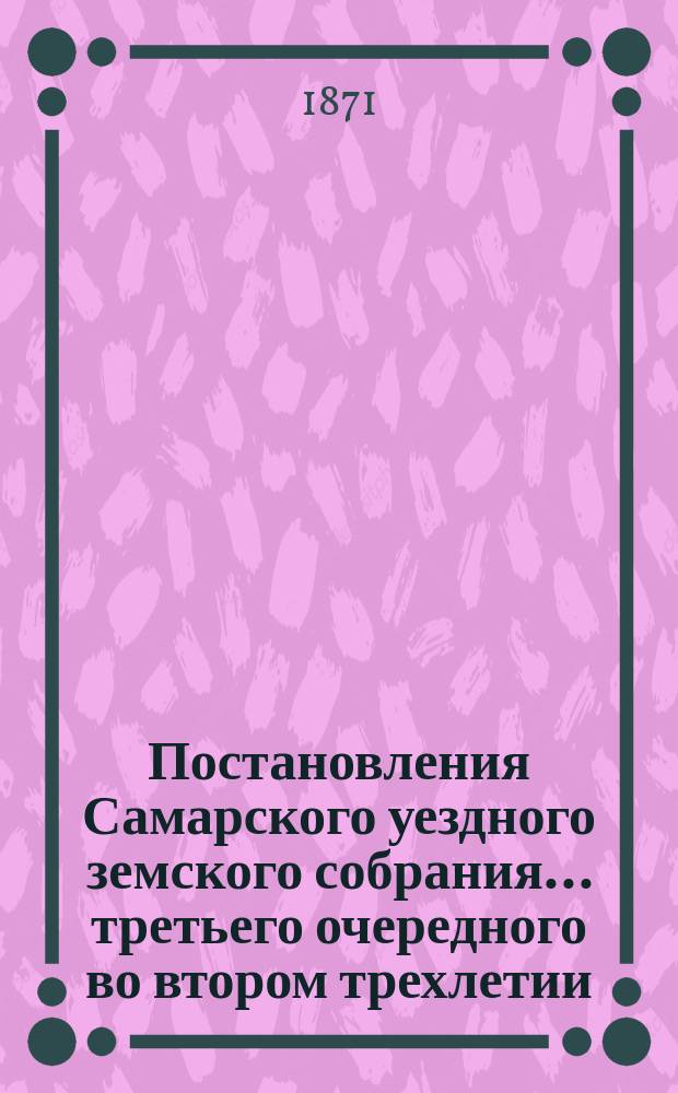 Постановления Самарского уездного земского собрания... ... третьего очередного во втором трехлетии, 1870 года