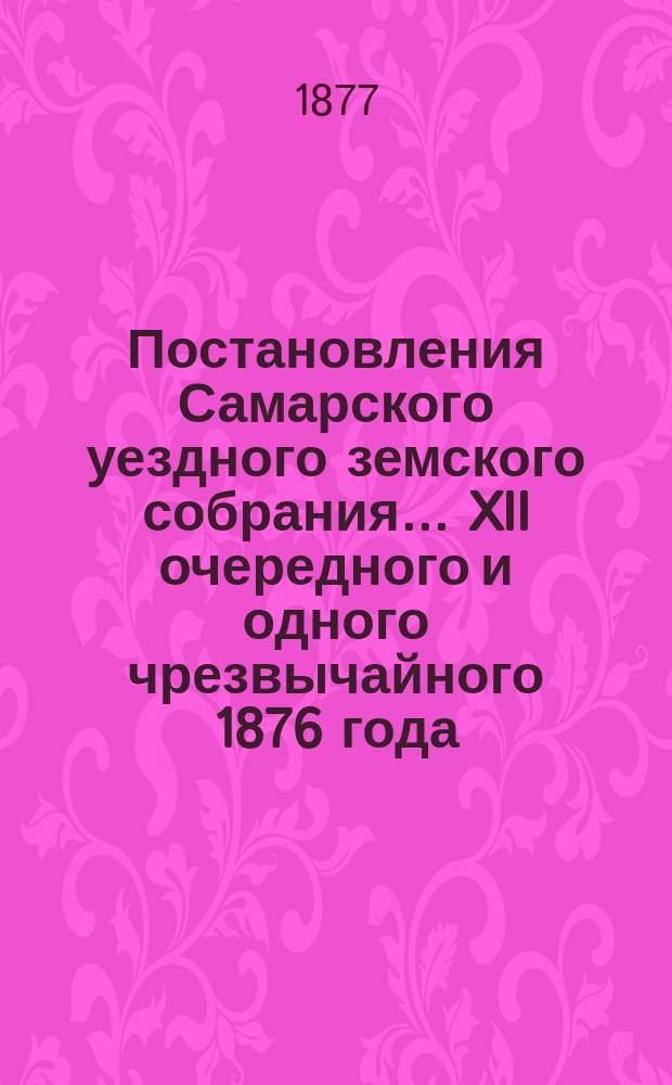 Постановления Самарского уездного земского собрания... ... XII очередного и одного чрезвычайного 1876 года