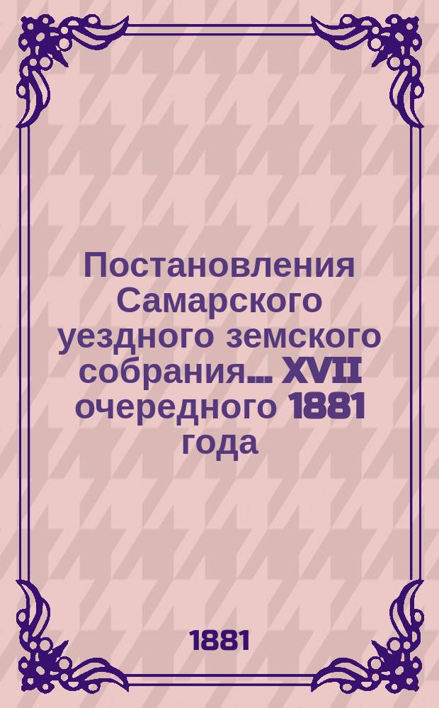 Постановления Самарского уездного земского собрания... ... XVII очередного 1881 года