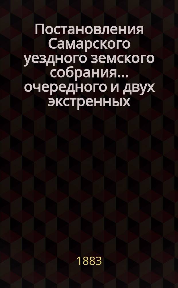 Постановления Самарского уездного земского собрания... ... очередного и двух экстренных... : ... очередного и двух экстренных с приложениями за 1883 год