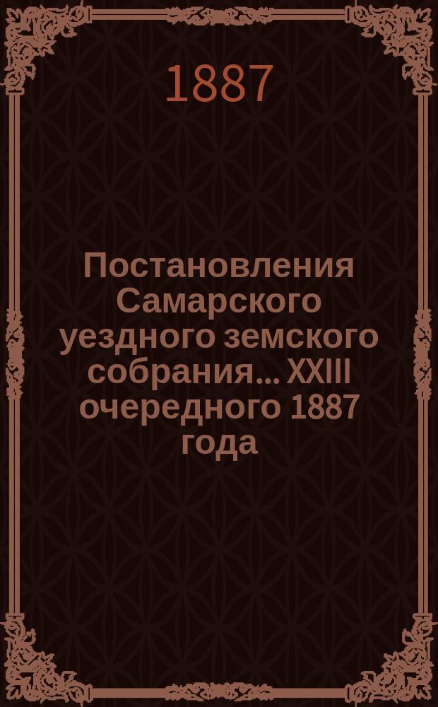 Постановления Самарского уездного земского собрания... ... XXIII очередного 1887 года