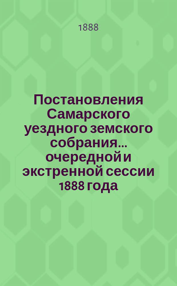 Постановления Самарского уездного земского собрания... ... очередной и экстренной сессии 1888 года