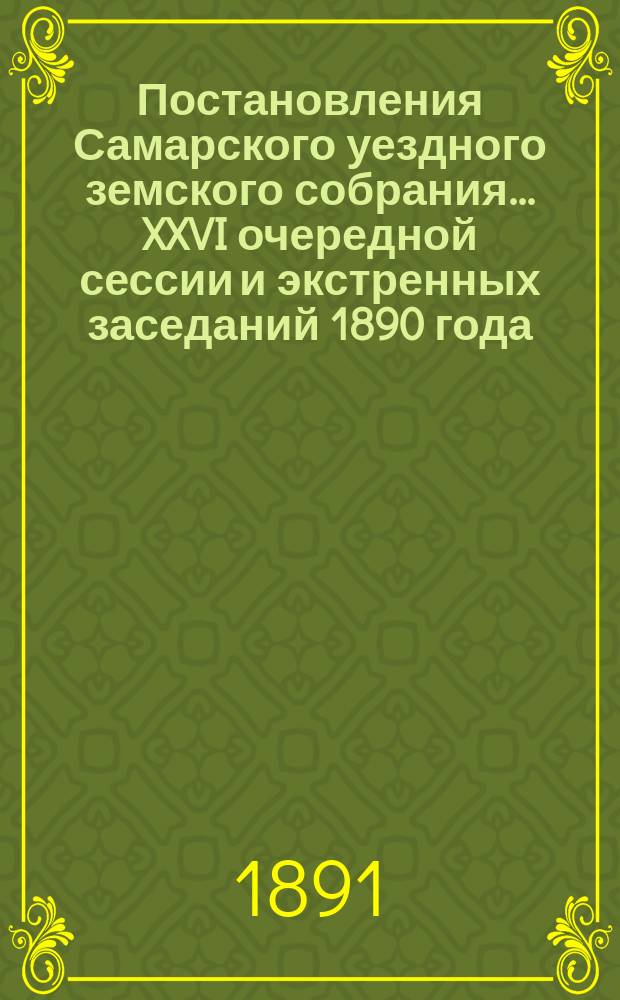 Постановления Самарского уездного земского собрания... ... XXVI очередной сессии и экстренных заседаний 1890 года