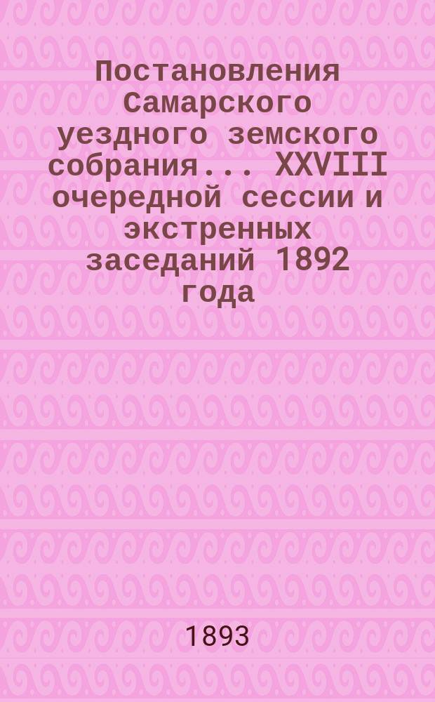 Постановления Самарского уездного земского собрания... ... XXVIII очередной сессии и экстренных заседаний 1892 года