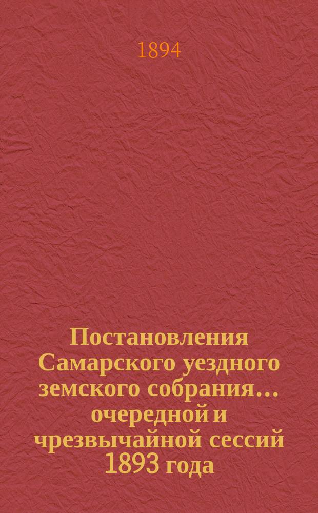 Постановления Самарского уездного земского собрания... ... очередной и чрезвычайной сессий 1893 года