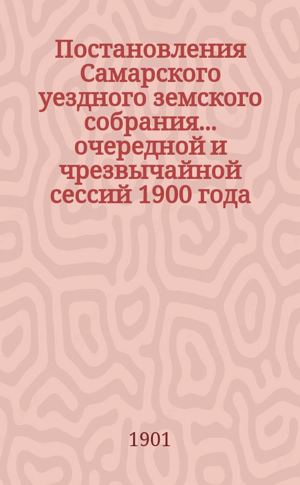 Постановления Самарского уездного земского собрания... ... очередной и чрезвычайной сессий 1900 года