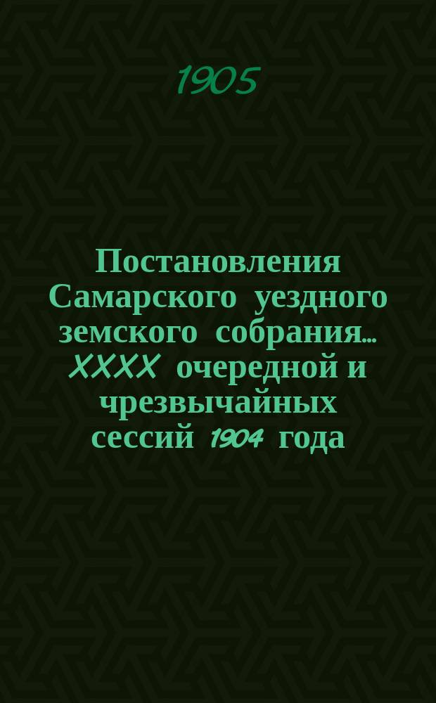 Постановления Самарского уездного земского собрания... ... XXXX очередной и чрезвычайных сессий 1904 года