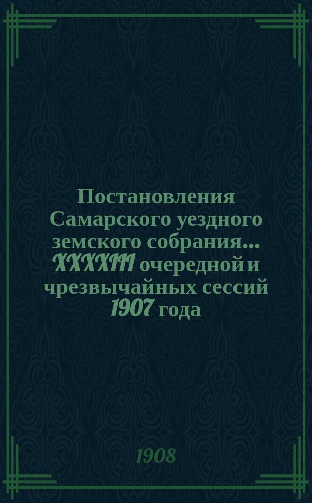 Постановления Самарского уездного земского собрания... ... XXXXIII очередной и чрезвычайных сессий 1907 года