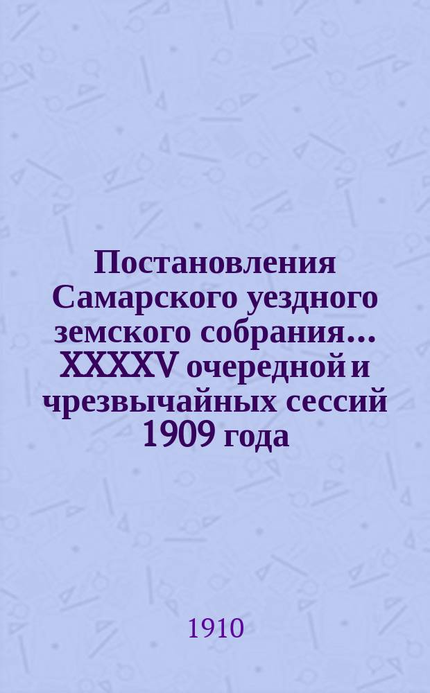 Постановления Самарского уездного земского собрания... ... XXXXV очередной и чрезвычайных сессий 1909 года