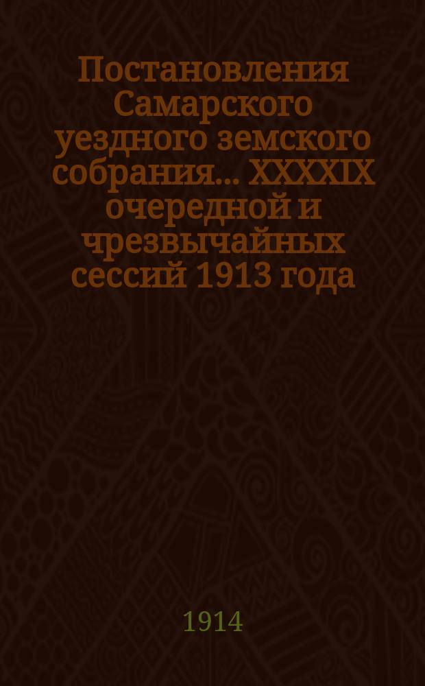 Постановления Самарского уездного земского собрания... ... XXXXIX очередной и чрезвычайных сессий 1913 года