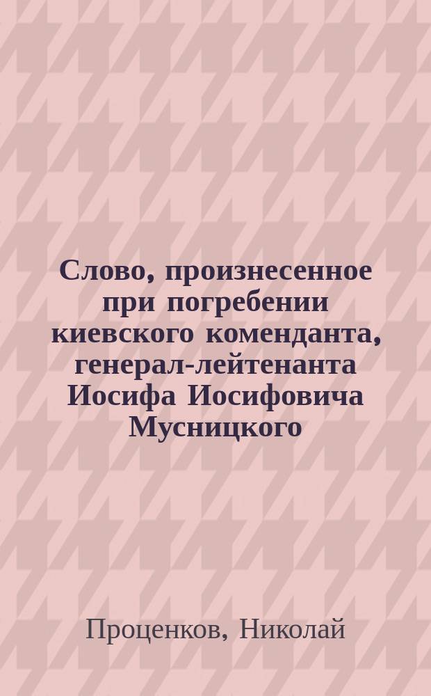 Слово, произнесенное при погребении киевского коменданта, генерал-лейтенанта Иосифа Иосифовича Мусницкого, октября 24 дня 1866 года