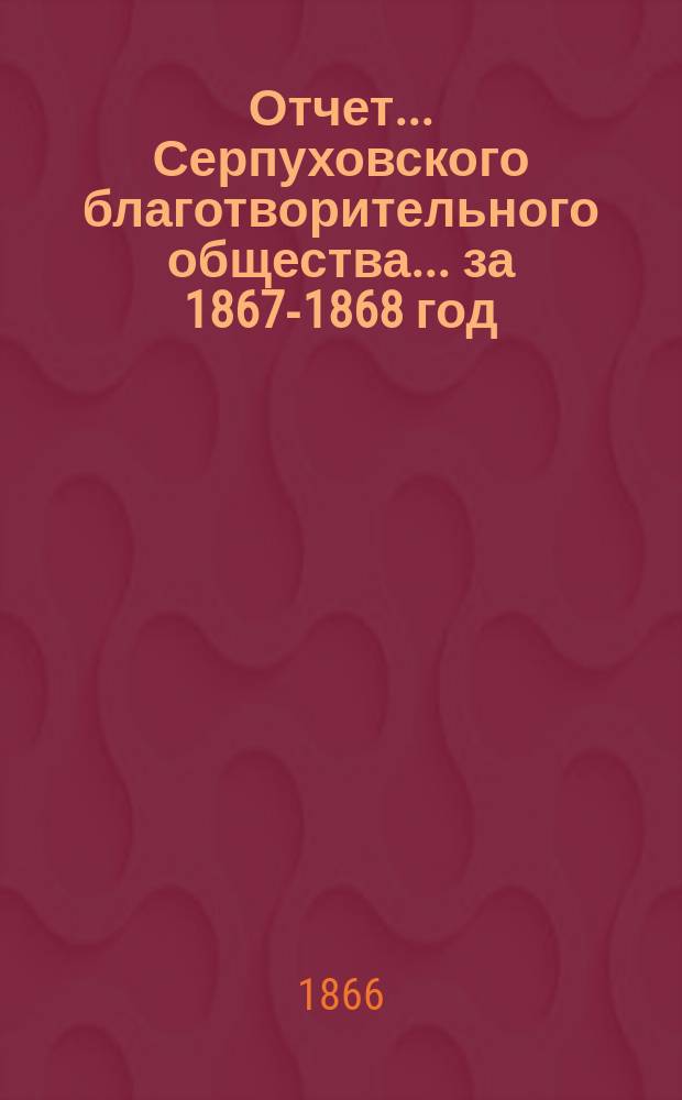 Отчет... Серпуховского благотворительного общества... ... за 1867-1868 год