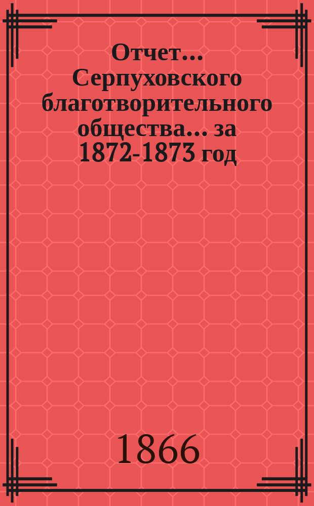 Отчет... Серпуховского благотворительного общества... ... за 1872-1873 год