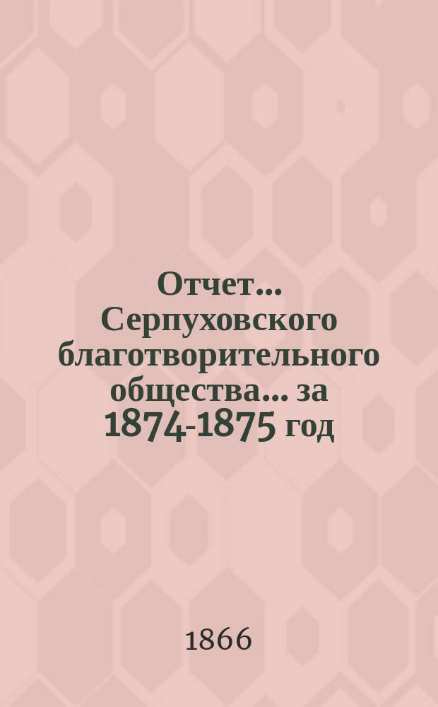 Отчет... Серпуховского благотворительного общества... ... за 1874-1875 год