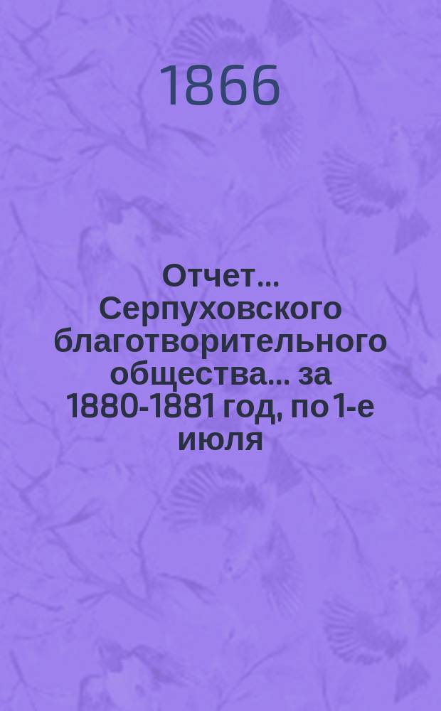 Отчет... Серпуховского благотворительного общества... ... за 1880-1881 год, по 1-е июля