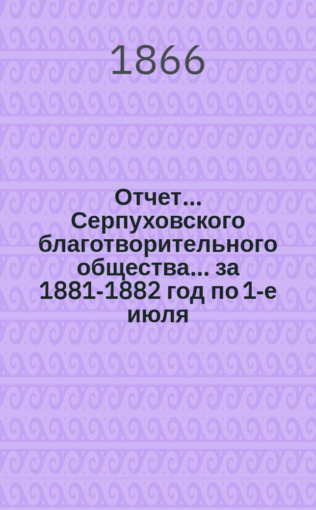 Отчет... Серпуховского благотворительного общества... ... за 1881-1882 год по 1-е июля