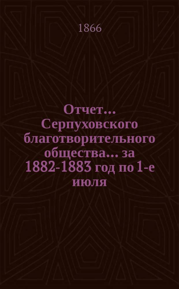 Отчет... Серпуховского благотворительного общества... ... за 1882-1883 год по 1-е июля