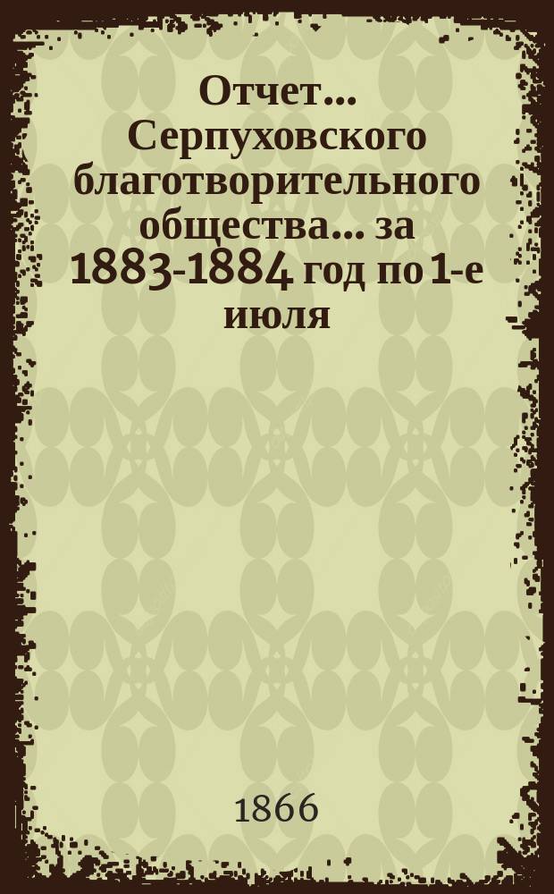 Отчет... Серпуховского благотворительного общества... ... за 1883-1884 год по 1-е июля