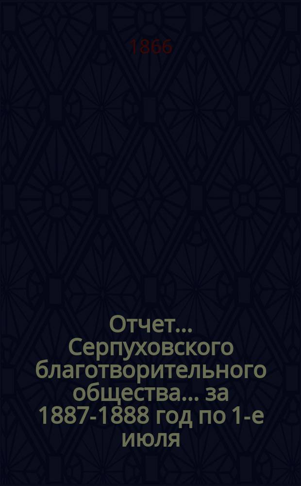 Отчет... Серпуховского благотворительного общества... ... за 1887-1888 год по 1-е июля