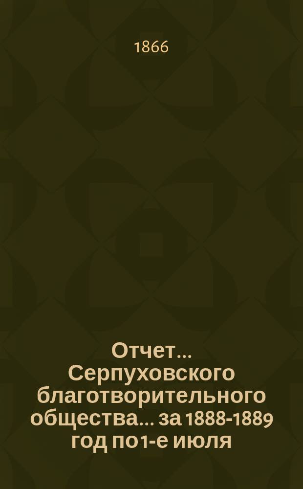 Отчет... Серпуховского благотворительного общества... ... за 1888-1889 год по 1-е июля