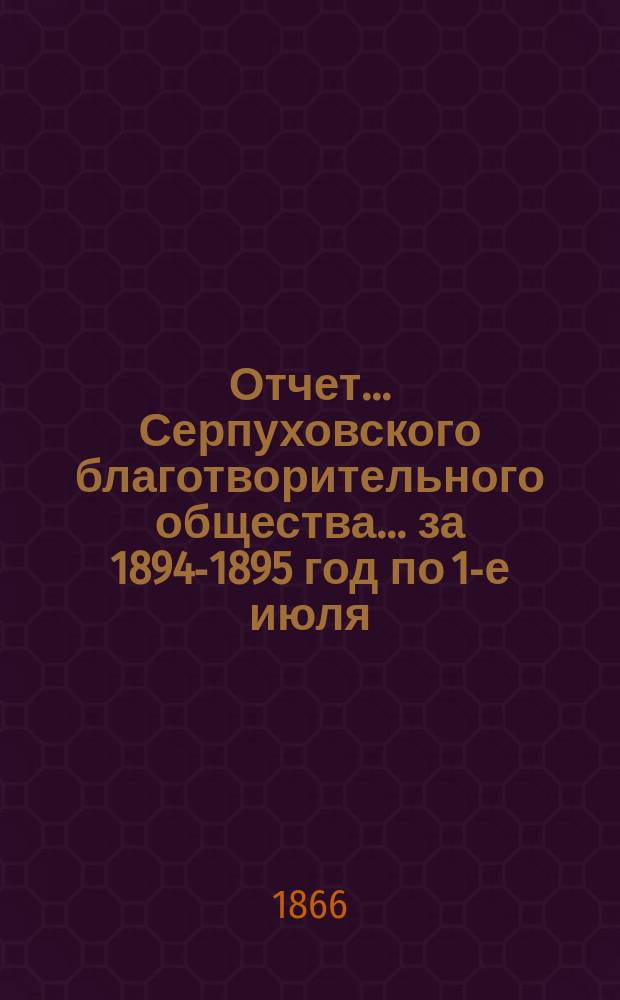Отчет... Серпуховского благотворительного общества... ... за 1894-1895 год по 1-е июля
