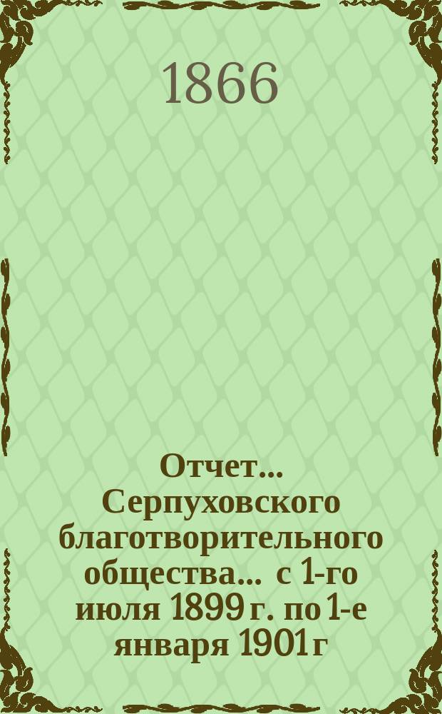 Отчет... Серпуховского благотворительного общества... ... с 1-го июля 1899 г. по 1-е января 1901 г.