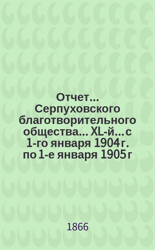 Отчет... Серпуховского благотворительного общества... XL-й... с 1-го января 1904 г. по 1-е января 1905 г.