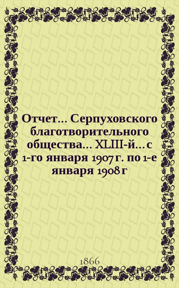 Отчет... Серпуховского благотворительного общества... XLIII-й... с 1-го января 1907 г. по 1-е января 1908 г.